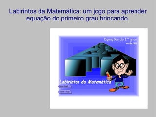 Labirintos da Matemática: um jogo para aprender
       equação do primeiro grau brincando.
 