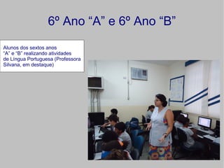 6º Ano “A” e 6º Ano “B”
Alunos dos sextos anos
“A” e “B” realizando atividades
de Língua Portuguesa (Professora
Silvana, em destaque)
 