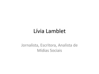 Lívia Lamblet

Jornalista, Escritora, Analista de
         Mídias Sociais
 