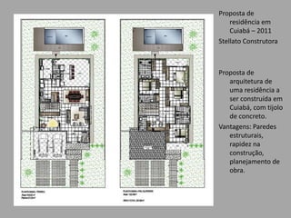 Proposta de
residência em
Cuiabá – 2011
Stellato Construtora
Proposta de
arquitetura de
uma residência a
ser construída em
Cuiabá, com tijolo
de concreto.
Vantagens: Paredes
estruturais,
rapidez na
construção,
planejamento de
obra.
 