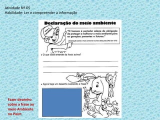 Atividade Nº 05
Habilidade: Ler e compreender a informação
Fazer desenho
sobre a frase ao
meio Ambiente
no Paint
 