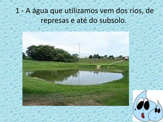 1 - A água que utilizamos vem dos rios, de
represas e até do subsolo.
 