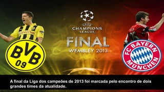 A final da Liga dos campeões de 2013 foi marcada pelo encontro de dois
grandes times da atualidade.

 