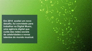 Em 2014 aceitei um novo
desafio, fui convidado para
trabalhar na Digital Music,
uma agência digital que
cuida das redes sociais
de celebridades e novos
talentos do mundo musical.

 