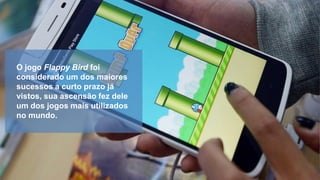 O jogo Flappy Bird foi
considerado um dos maiores
sucessos a curto prazo já
vistos, sua ascensão fez dele
um dos jogos mais utilizados
no mundo.

 