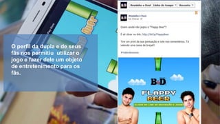 O perfil da dupla e de seus
fãs nos permitiu utilizar o
jogo e fazer dele um objeto
de entretenimento para os
fãs.

 