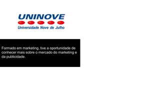 Formado em marketing, tive a oportunidade de
conhecer mais sobre o mercado do marketing e
da publicidade.

 