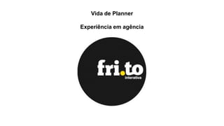 Vida de Planner
Experiência em agência

 