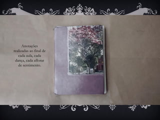 Anotações
realizadas ao final de
cada aula, cada
dança, cada aflorar
de sentimento.
 
