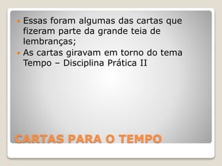 CARTAS PARA O TEMPO
 Essas foram algumas das cartas que
fizeram parte da grande teia de
lembranças;
 As cartas giravam em torno do tema
Tempo – Disciplina Prática II
 