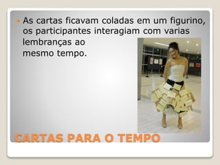CARTAS PARA O TEMPO
 As cartas ficavam coladas em um figurino,
os participantes interagiam com varias
lembranças ao
mesmo tempo.
 