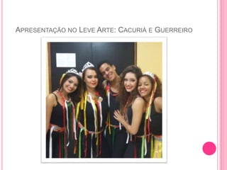 APRESENTAÇÃO NO LEVE ARTE: CACURIÁ E GUERREIRO
 