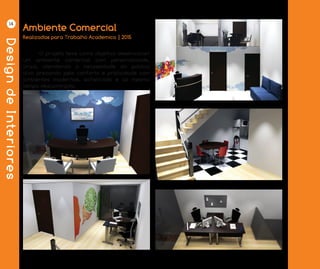 DesigndeInteriores
14
Ambiente Comercial
	 O projeto teve como objetivo desenvolver
um ambiente comercial com personalidade,
único, atendendo a necessidade do público
alvo prezando pelo conforto e praticidade com
ambientes modernos, sofisticado e ao mesmo
tempo descontráido.
Realizadas para Trabalho Academico | 2015
 