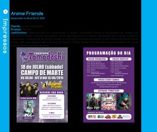 Impressos
4
Anime Friends
Cliente: Grupo Tomodashi
Produto: Folheto
Justificativa: Especializado em caravanas, o Grupo Tomodashi busca a divulgação da viagem do
dia 18 para maior alcance do público, para isso buscamos a melhor disposição para atrair o público
mostrando a eles parte da programação e a atração principal do evento que é o show da banda Home
Made, com tons suaves de roxo traz ao fundo o tema desse ano do evento que é cidade, no verso
utilizamos tons fortes de roxo.
Realizado na Blue Bird| 2015
 