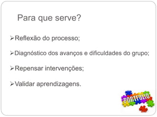 Para que serve?
Reflexão do processo;
Diagnóstico dos avanços e dificuldades do grupo;
Repensar intervenções;
Validar aprendizagens.
