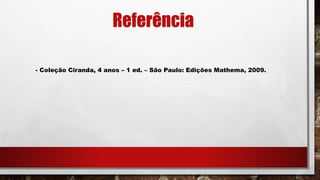 Referência
- Coleção Ciranda, 4 anos – 1 ed. – São Paulo: Edições Mathema, 2009.
 