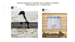 RIO MAN: PRODUÇÃO DE CONTEÚDO PARA O FACEBOOK, INSTAGRAM.
PERÍODO MARÇO 2015 – FEVEREIRO 2016
 