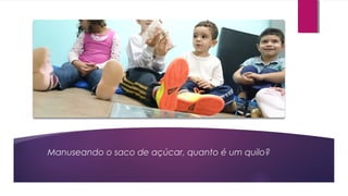 Manuseando o saco de açúcar, quanto é um quilo?
 