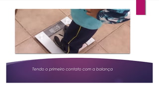 Tendo o primeiro contato com a balança
 
