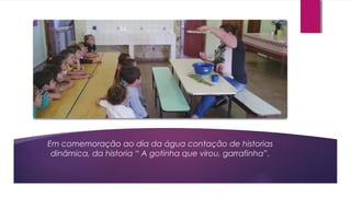 Em comemoração ao dia da água contação de historias
dinâmica, da historia “ A gotinha que virou, garrafinha”.
 