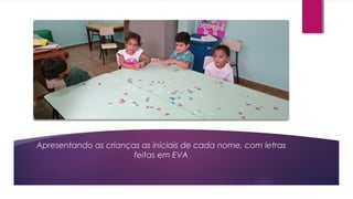 Apresentando as crianças as iniciais de cada nome, com letras
feitas em EVA
 