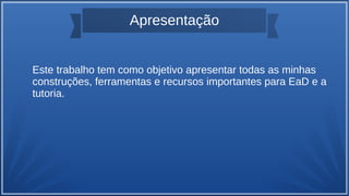 Apresentação
Este trabalho tem como objetivo apresentar todas as minhas
construções, ferramentas e recursos importantes para EaD e a
tutoria.
 