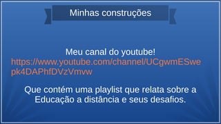 Minhas construções
Meu canal do youtube!
https://www.youtube.com/channel/UCgwmESwe
pk4DAPhfDVzVmvw
Que contém uma playlist que relata sobre a
Educação a distância e seus desafios.
 