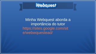 Minha Webquest aborda a
importância do tutor
https://sites.google.com/sit
e/webwquestead/
 