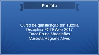 Portfólio
Curso de qualificação em Tutoria
Disciplina FCTEWeb 2017
Tutor Bruno Magalhães
Cursista Regiane Alves
 