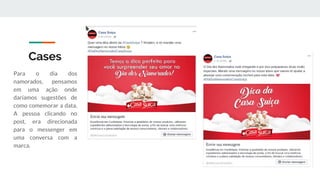 Cases
Para o dia dos
namorados, pensamos
em uma ação onde
daríamos sugestões de
como comemorar a data.
A pessoa clicando no
post, era direcionada
para o messenger em
uma conversa com a
marca.
 