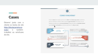 Cases
Desenvi junto com o
cliente os textos do site
http://birutacarreira.co
m.br/, e também
trabalhei no wireframe
do site.
 