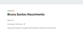 Bruna Santos Nascimento
Idade: 24
Localização:: São Paulo - SP
Ocupação: Estudante, Estagiária de Conteúdo e freelancer de social media
 