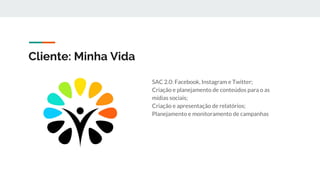 Cliente: Minha Vida
SAC 2.0: Facebook, Instagram e Twitter;
Criação e planejamento de conteúdos para o as
mídias sociais;
Criação e apresentação de relatórios;
Planejamento e monitoramento de campanhas
 