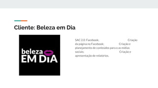 Cliente: Beleza em Dia
SAC 2.0: Facebook; Criação
da página no Facebook; Criação e
planejamento de conteúdos para o as mídias
sociais; Criação e
apresentação de relatórios.
 