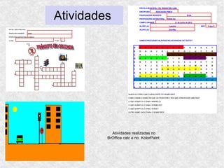 ESCOLA MUNICIPAL CEL SEBASTIÃO LIMA




Atividades
                               DISCIPLINA:       EDUCAÇÃO FÍSICA
                               PROFESSORA REGENTE:                                  Erick
                               PROFESSORA INSTRUTORA:      IVANILDA
                               CAMPO GRANDE,                           21 de junho de 2012
                               ALUNO (A):                      Lyandra                           ANO       5 ano C
                               ALUNO (A):                      Jheniffer




                               VAMOS PROCURAR PALAVRAS RELACIONADAS AO TEXTO?


                         B     V    E        R   M     E   L       H       O    F      R     E   A     S      T
                         S     D    G        H   J     K   L       Ç       P    O      I     U   Y     T      R
                         Ç     R    L        I   T     O   S       I       N    A      L     E   I     R      O
                         Q     V    E        R   D     E   U       I       O    P      A     R   E     F      G
                         E     B    P        E   S     S   O       A       S    A      A     S   D     F      H
                         Ç     L    K        J   G     F   D       D       S    S      A     M   N     B      B
                         T     R    I        O   O     A   M       A       R    E      L     O   O     P      T
                         A     S    D        F   G     H   J       K       L    Z      X     C   V     B      N
                         T     A    T        E   N     Ç   A       O       B    S      I     G   A     O      O
                         F     A    I        X   A     D   E       O       E    D      E     S   T     R      E
                         I     U    R        K   F     E   B       A       O    H      A     J   U     F      J
                         A     D    F        G   H     E   N       C       H    E      N     T   E     S      M


                    QUAIS AS CORES QUE FAZEM PARTE DO SEMÁFORO?
                    COMO CHAMA O SINAL EM QUE OS PEDESTRES TEM QUE ATRAVESSAR UMA RUA?
                    O QUE SIGNIFICA O SINAL AMARELO?
                    O QUE SIGNIFICA O SINAL VERMELHO?
                    O QUE SIGNIFICA O SINAL VERDE?
                    OUTRO NOME DADO PARA O SEMÁFORO?




           Atividades realizadas no
         BrOffice calc e no KolorPaint
 