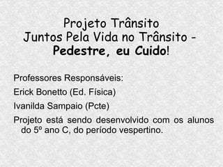 Projeto Trânsito
  Juntos Pela Vida no Trânsito -
      Pedestre, eu Cuido!

Professores Responsáveis:
Erick Bonetto (Ed. Física)
Ivanilda Sampaio (Pcte)
Projeto está sendo desenvolvido com os alunos
  do 5º ano C, do período vespertino.
 