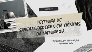 WEBFÓLIO
TECITURA DE
TECITURA DE
SABERESFAZERES EM CIÊNCIAS
SABERESFAZERES EM CIÊNCIAS
DA NATUREZA
DA NATUREZA
TEORIAS DA EDUCAÇÃO
Alessandra Souto
 