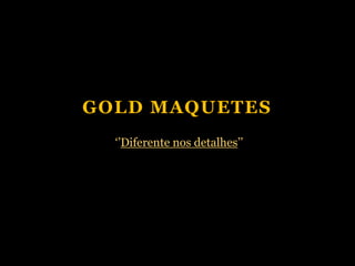 GOLD MAQUETES
  ‘’Diferente nos detalhes’’
 