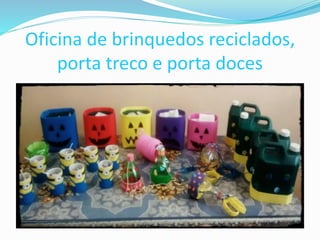 Oficina de brinquedos reciclados,
porta treco e porta doces
 