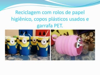 Reciclagem com rolos de papel
higiênico, copos plásticos usados e
garrafa PET.
 
