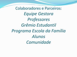 Colaboradores e Parceiros:
Equipe Gestora
Professores
Grêmio Estudantil
Programa Escola da Família
Alunos
Comunidade
 