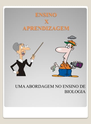 ENSINO
        X
  APRENDIZAGEM




UMA ABORDAGEM NO ENSINO DE
                  BIOLOGIA
 
