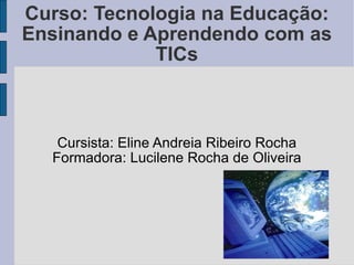 Curso: Tecnologia na Educação: Ensinando e Aprendendo com as TICs Cursista: Eline Andreia Ribeiro Rocha Formadora: Lucilene Rocha de Oliveira 