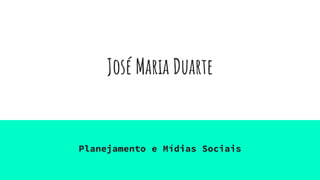 José Maria Duarte
Planejamento e Mídias Sociais
 