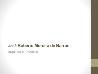 José Roberto Moreira de Barros
arquiteto e urbanista
 