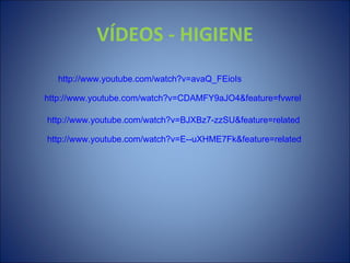 VÍDEOS - HIGIENE
   http://www.youtube.com/watch?v=avaQ_FEioIs

http://www.youtube.com/watch?v=CDAMFY9aJO4&feature=fvwrel

http://www.youtube.com/watch?v=BJXBz7-zzSU&feature=related

http://www.youtube.com/watch?v=E--uXHME7Fk&feature=related
 