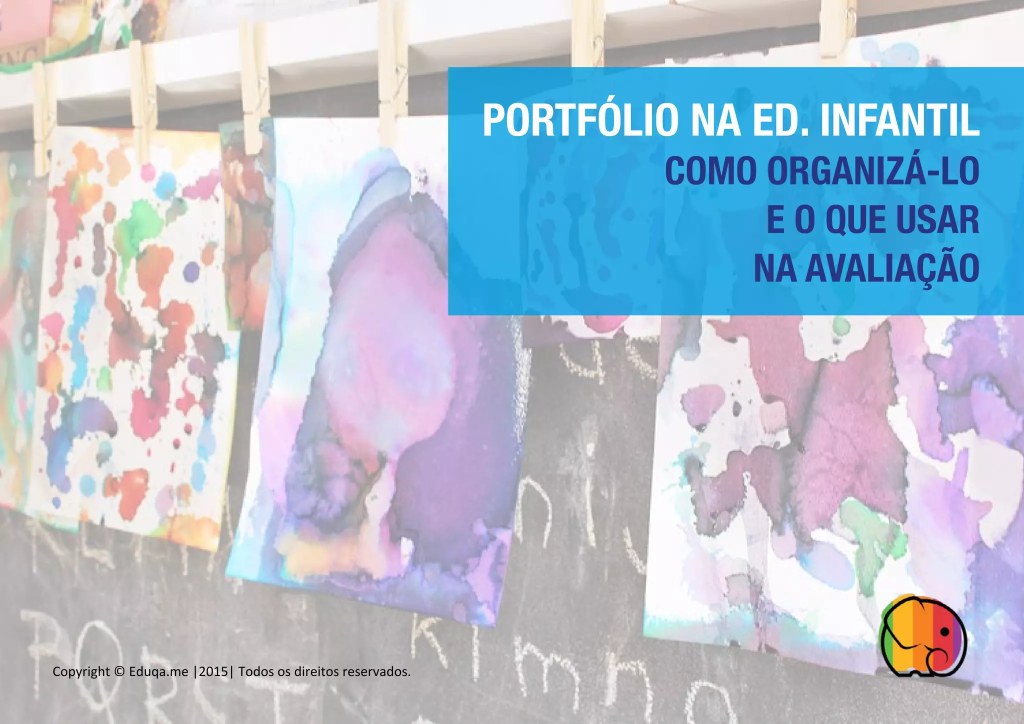 PORTFÓLIO NA ED. INFANTIL
COMO ORGANIZÁ-LO
E O QUE USAR
NA AVALIAÇÃO
Copyright	
  ©	
  Eduqa.me	
  |2015|	
  Todos	
  os	
  direitos	
  reservados.	
  
	
  
 