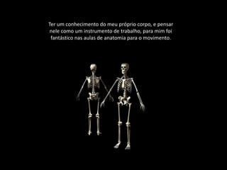 Ter um conhecimento do meu próprio corpo, e pensar
nele como um instrumento de trabalho, para mim foi
fantástico nas aulas de anatomia para o movimento.
 