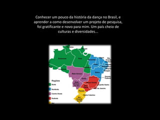 Conhecer um pouco da história da dança no Brasil, e
aprender a como desenvolver um projeto de pesquisa,
foi gratificante e novo para mim. Um país cheio de
culturas e diversidades...
 