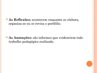  As Reflexões: acontecem enquanto se elabora,
organiza-se ou se revisa o portfólio.
 As Anotações: são informes que evidenciem todo
trabalho pedagógico realizado.
 